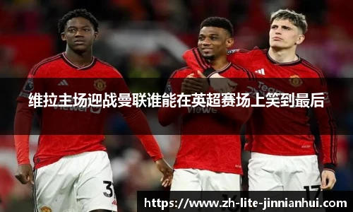 维拉主场迎战曼联谁能在英超赛场上笑到最后