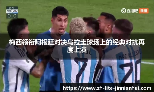 梅西领衔阿根廷对决乌拉圭球场上的经典对抗再度上演