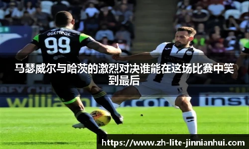 马瑟威尔与哈茨的激烈对决谁能在这场比赛中笑到最后